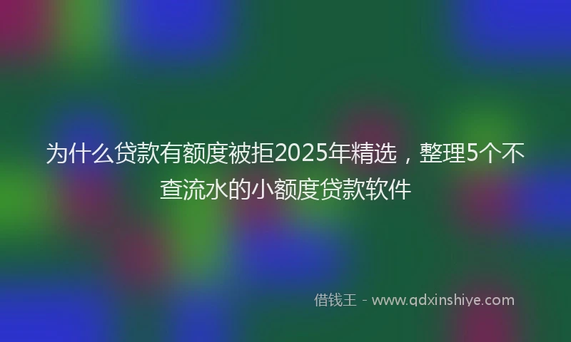 为什么贷款有额度被拒2025年精选，整理5个不查流水的小额度贷款软件