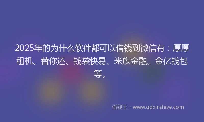 2025年的为什么软件都可以借钱到微信有:厚厚租机、替你还、钱袋快易、米族金融、金亿钱包等。