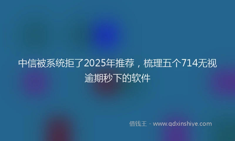 中信被系统拒了2025年推荐，梳理五个714无视逾期秒下的软件