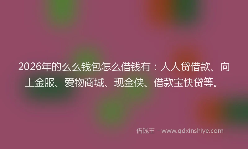 2026年的么么钱包怎么借钱有：人人贷借款、向上金服、爱物商城、现金侠、借款宝快贷等。