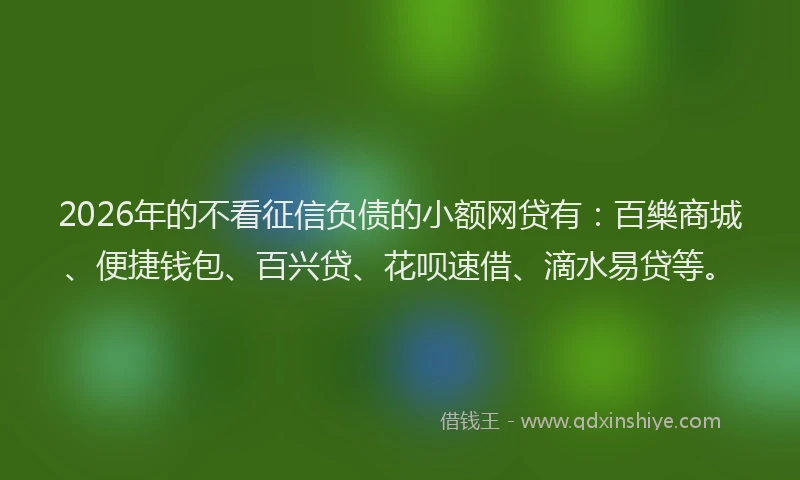 2026年的不看征信负债的小额网贷有:百樂商城、便捷钱包、百兴贷、花呗速借、滴水易贷等。