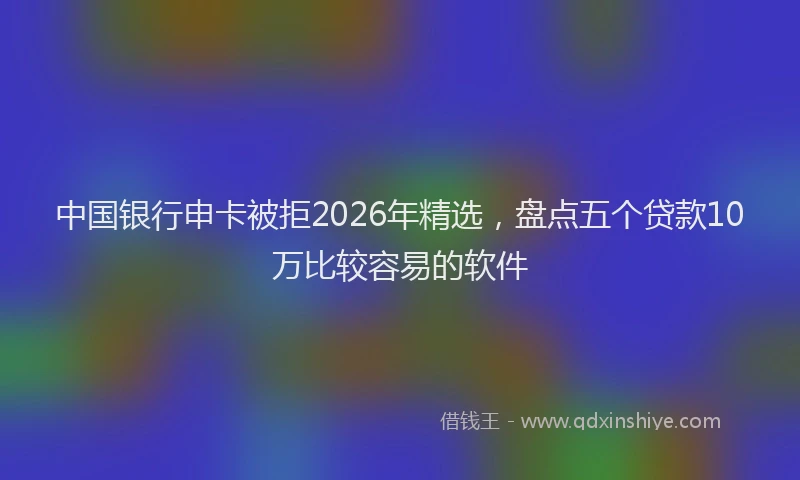 中国银行申卡被拒2026年精选，盘点五个贷款10万比较容易的软件