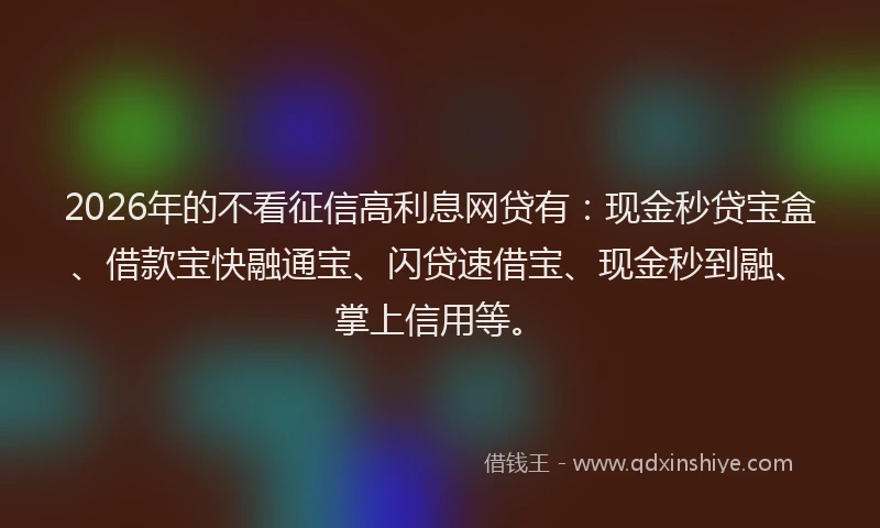 2026年的不看征信高利息网贷有：现金秒贷宝盒、借款宝快融通宝、闪贷速借宝、现金秒到融、掌上信用等。