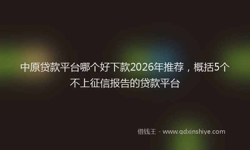 中原贷款平台哪个好下款2026年推荐，概括5个不上征信报告的贷款平台