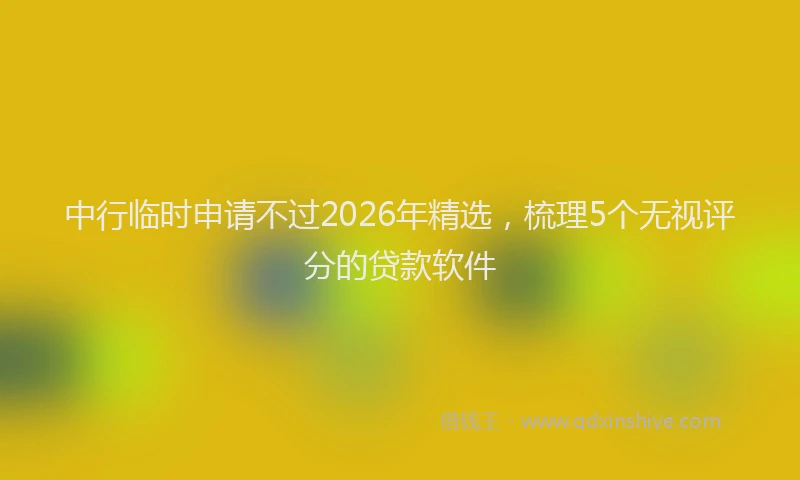 中行临时申请不过2026年精选，梳理5个无视评分的贷款软件