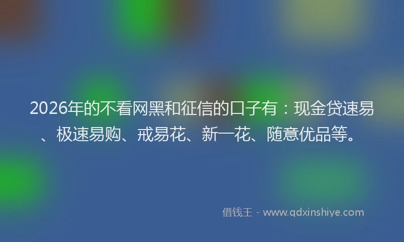 2026年的不看网黑和征信的口子有：现金贷速易、极速易购、戒易花、新一花、随意优品等。