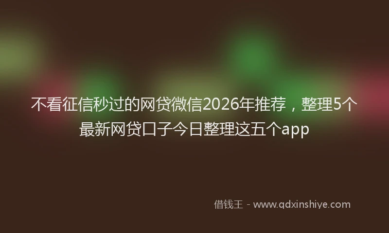 不看征信秒过的网贷微信2026年推荐，整理5个最新网贷口子今日整理这五个app