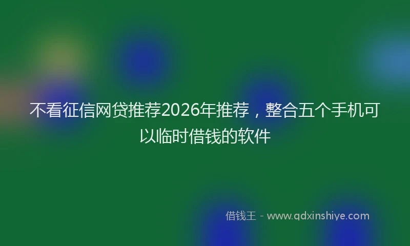 不看征信网贷推荐2026年推荐，整合五个手机可以临时借钱的软件