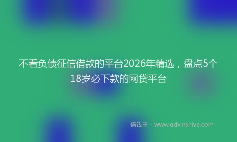 不看负债征信借款的平台2026年精选，盘点5个18岁必下款的网贷平台