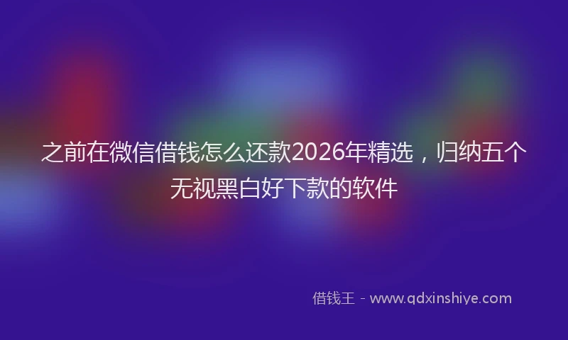 之前在微信借钱怎么还款2026年精选，归纳五个无视黑白好下款的软件