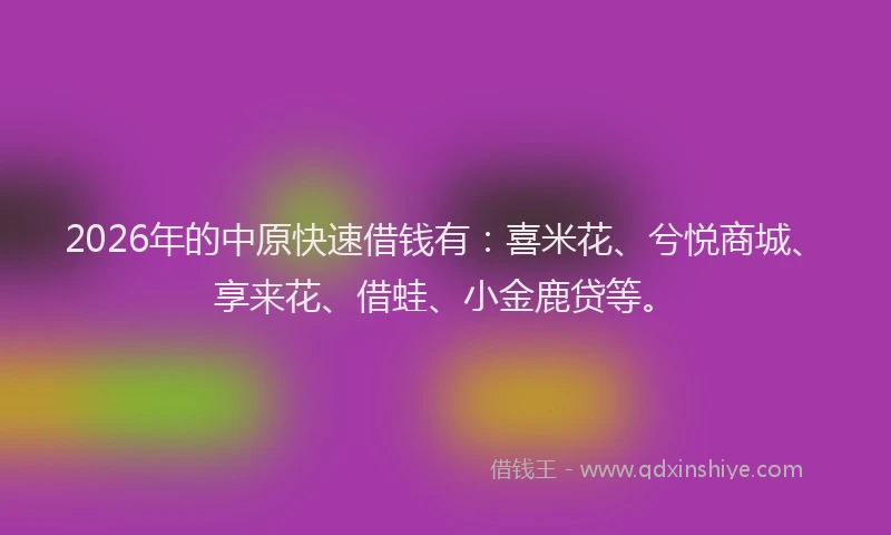 2026年的中原快速借钱有：喜米花、兮悦商城、享来花、借蛙、小金鹿贷等。