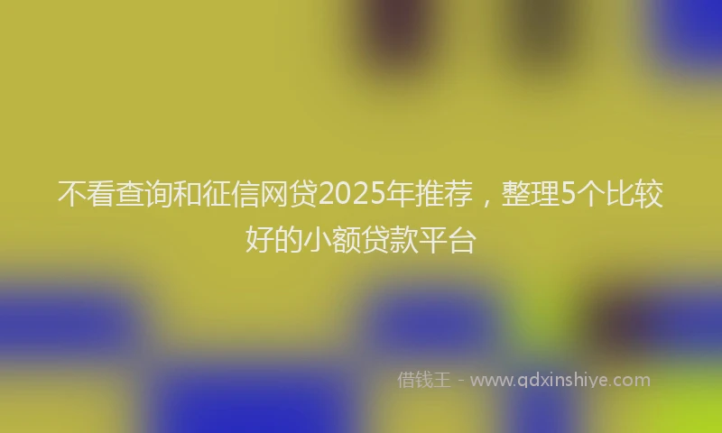 不看查询和征信网贷2025年推荐，整理5个比较好的小额贷款平台