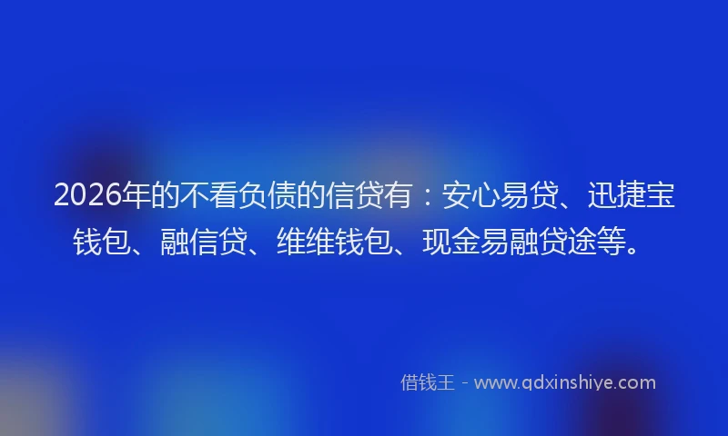 2026年的不看负债的信贷有：安心易贷、迅捷宝钱包、融信贷、维维钱包、现金易融贷途等。