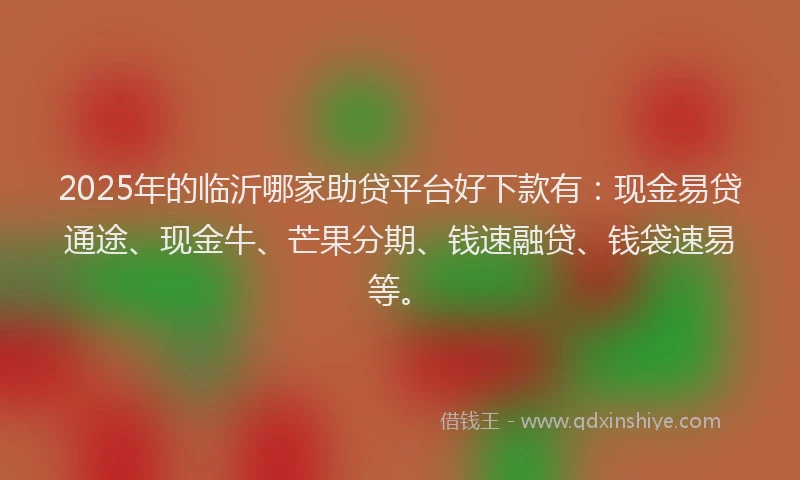 2025年的临沂哪家助贷平台好下款有：现金易贷通途、现金牛、芒果分期、钱速融贷、钱袋速易等。