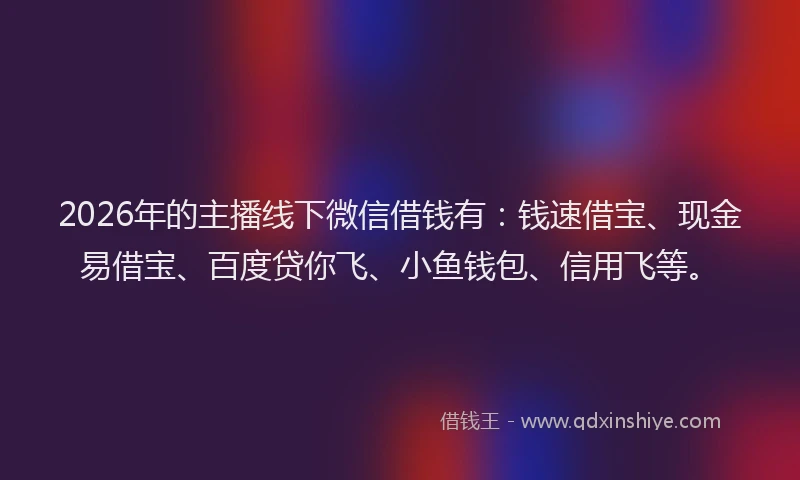2026年的主播线下微信借钱有：钱速借宝、现金易借宝、百度贷你飞、小鱼钱包、信用飞等。