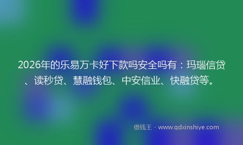 2026年的乐易万卡好下款吗安全吗有：玛瑙信贷、读秒贷、慧融钱包、中安信业、快融贷等。
