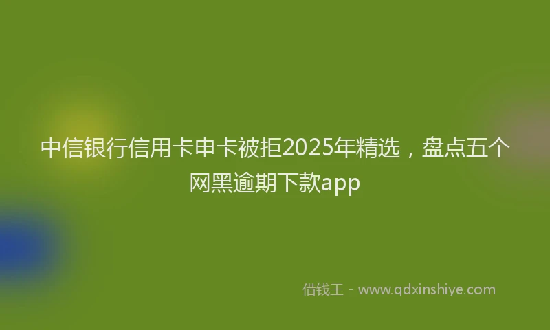 中信银行信用卡申卡被拒2025年精选,盘点五个网黑逾期下款app