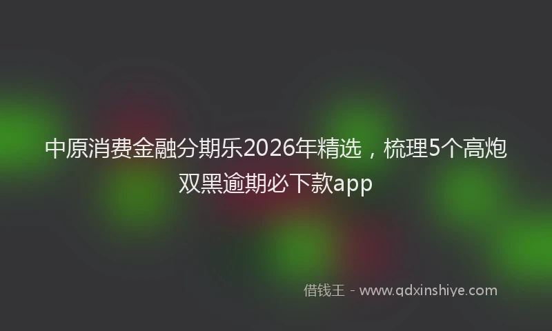 中原消费金融分期乐2026年精选，梳理5个高炮双黑逾期必下款app
