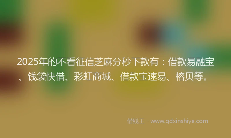 2025年的不看征信芝麻分秒下款有：借款易融宝、钱袋快借、彩虹商城、借款宝速易、榕贝等。