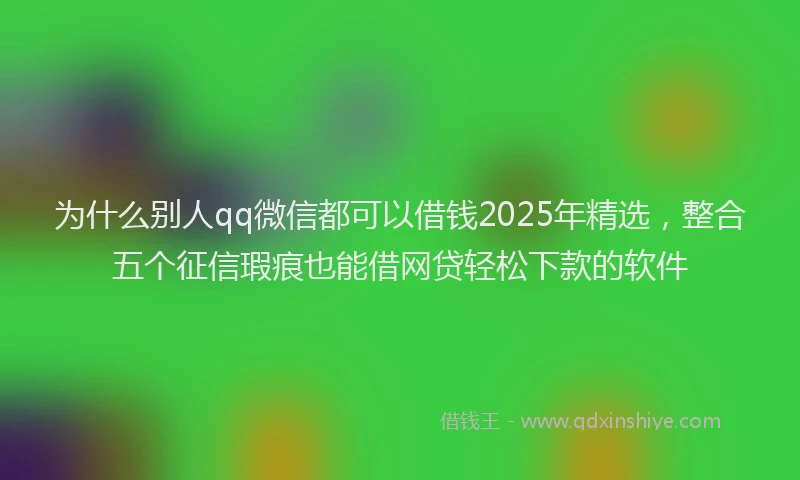 为什么别人qq微信都可以借钱2025年精选，整合五个征信瑕疵也能借网贷轻松下款的软件
