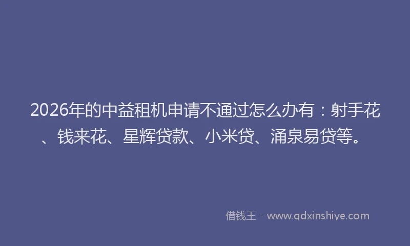 2026年的中益租机申请不通过怎么办有：射手花、钱来花、星辉贷款、小米贷、涌泉易贷等。