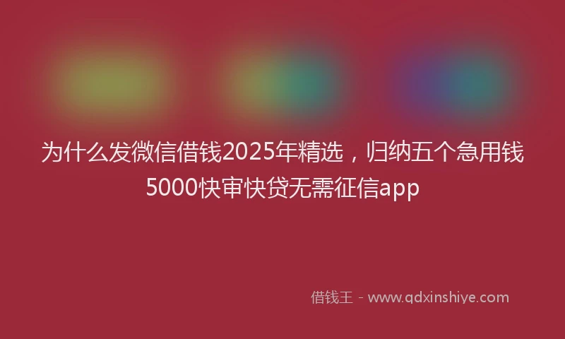 为什么发微信借钱2025年精选，归纳五个急用钱5000快审快贷无需征信app