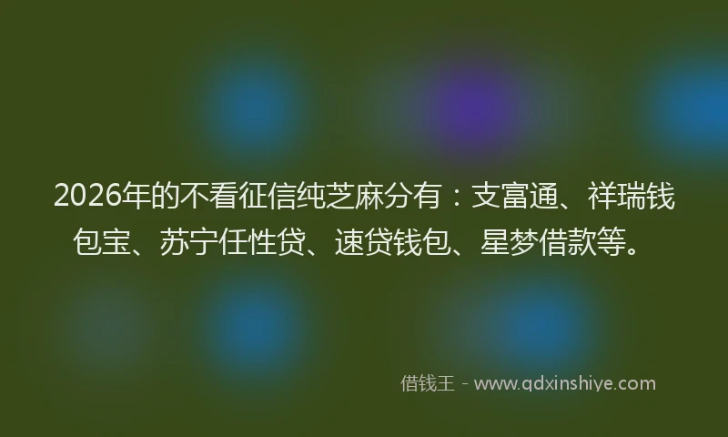 2026年的不看征信纯芝麻分有：支富通、祥瑞钱包宝、苏宁任性贷、速贷钱包、星梦借款等。