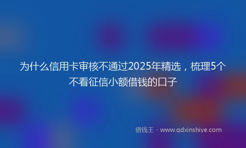 为什么信用卡审核不通过2025年精选，梳理5个不看征信小额借钱的口子