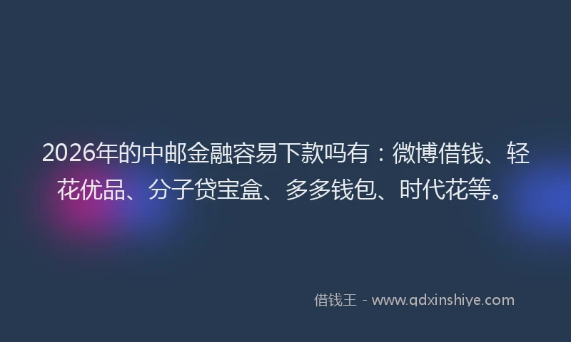 2026年的中邮金融容易下款吗有：微博借钱、轻花优品、分子贷宝盒、多多钱包、时代花等。