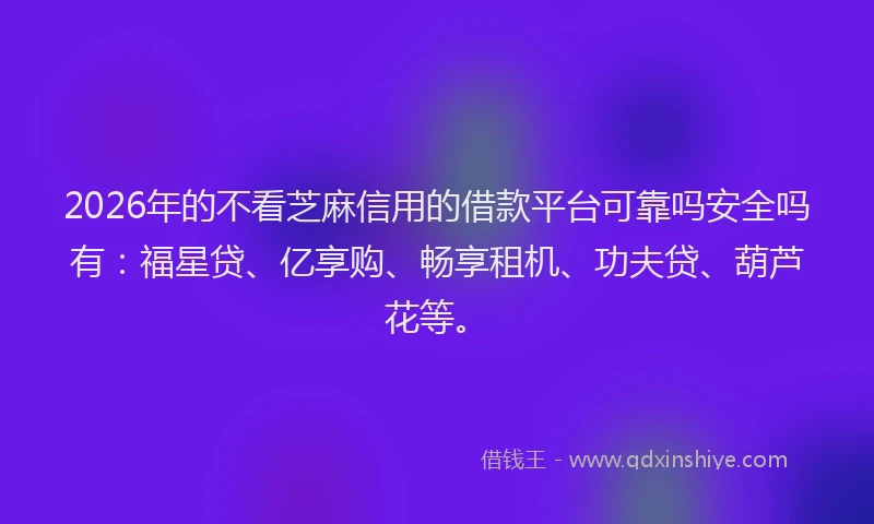 2026年的不看芝麻信用的借款平台可靠吗安全吗有：福星贷、亿享购、畅享租机、功夫贷、葫芦花等。