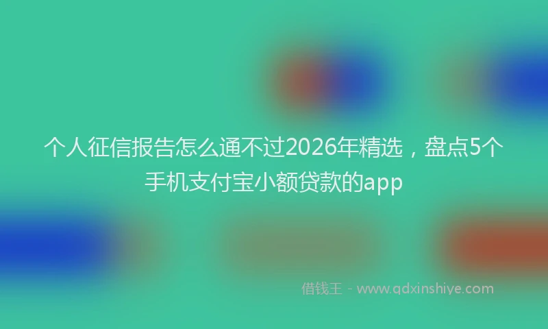 个人征信报告怎么通不过2026年精选，盘点5个手机支付宝小额贷款的app