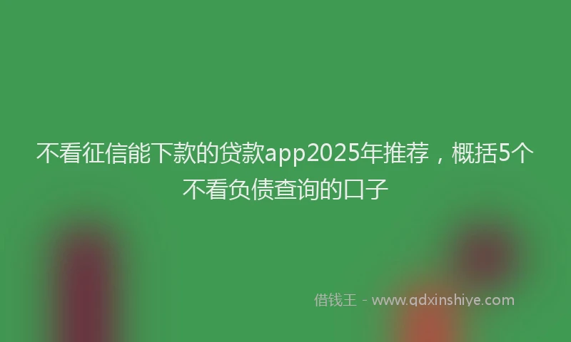 不看征信能下款的贷款app2025年推荐，概括5个不看负债查询的口子