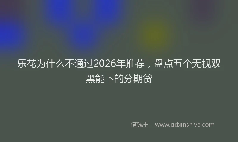 乐花为什么不通过2026年推荐，盘点五个无视双黑能下的分期贷