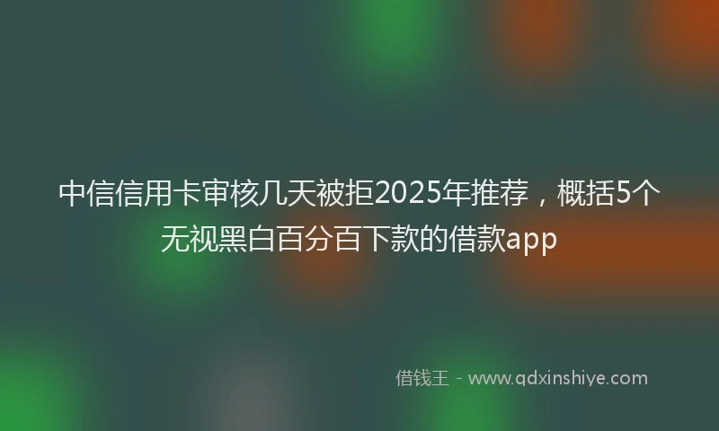 中信信用卡审核几天被拒2025年推荐，概括5个无视黑白百分百下款的借款app