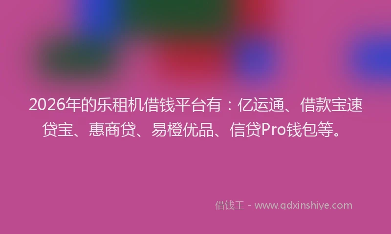 2026年的乐租机借钱平台有：亿运通、借款宝速贷宝、惠商贷、易橙优品、信贷Pro钱包等。