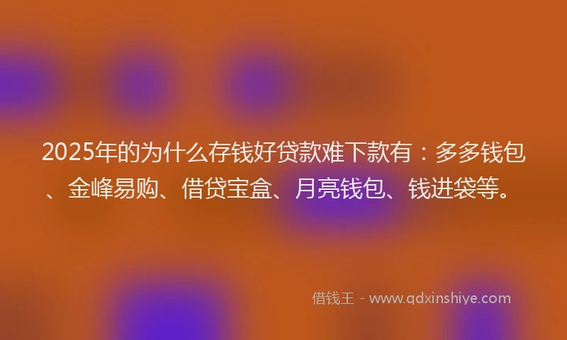 2025年的为什么存钱好贷款难下款有:多多钱包、金峰易购、借贷宝盒、月亮钱包、钱进袋等。