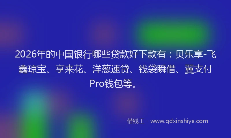 2026年的中国银行哪些贷款好下款有:贝乐享-飞鑫琼宝、享来花、洋葱速贷、钱袋瞬借、翼支付Pro钱包等。