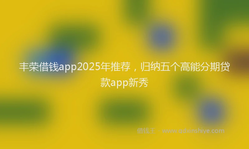 丰荣借钱app2025年推荐,归纳五个高能分期贷款app新秀