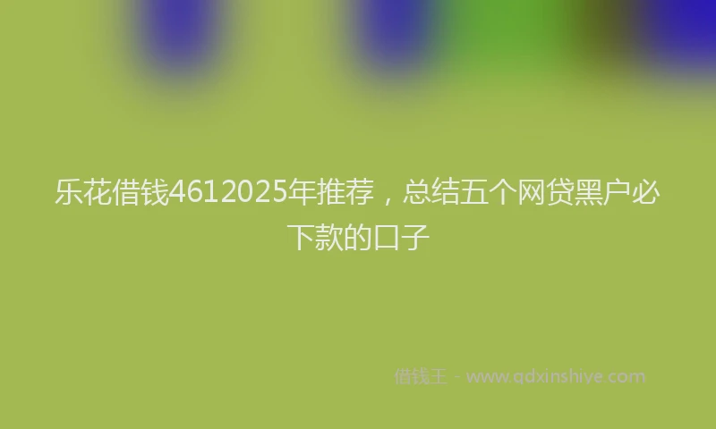 乐花借钱4612025年推荐，总结五个网贷黑户必下款的口子
