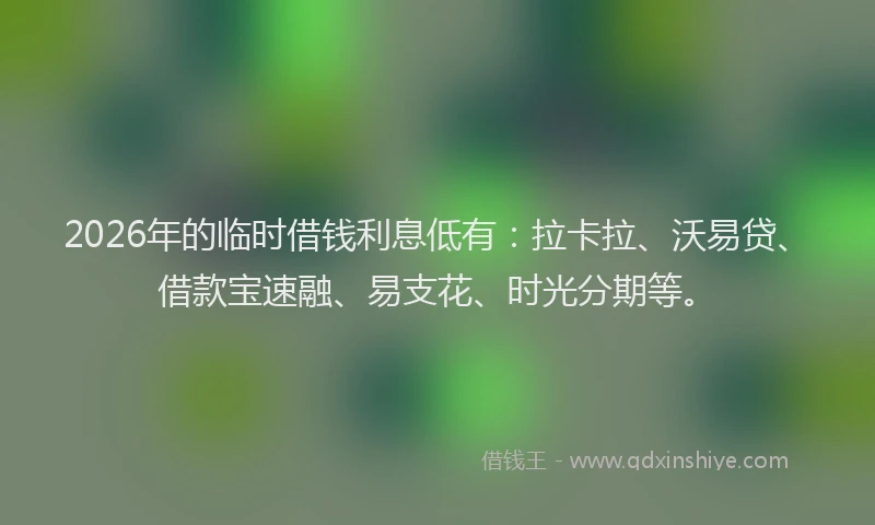 2026年的临时借钱利息低有：拉卡拉、沃易贷、借款宝速融、易支花、时光分期等。