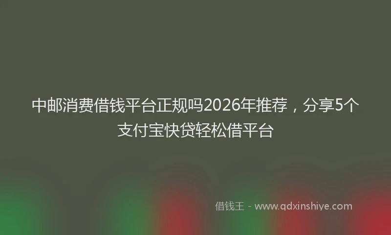 中邮消费借钱平台正规吗2026年推荐，分享5个支付宝快贷轻松借平台