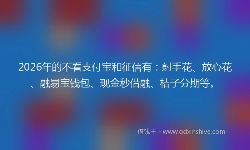 2026年的不看支付宝和征信有：射手花、放心花、融易宝钱包、现金秒借融、桔子分期等。