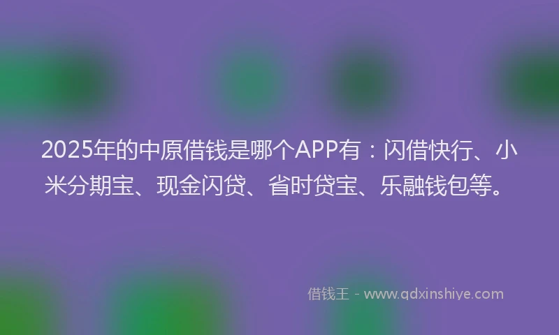 2025年的中原借钱是哪个APP有：闪借快行、小米分期宝、现金闪贷、省时贷宝、乐融钱包等。