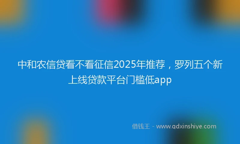 中和农信贷看不看征信2025年推荐，罗列五个新上线贷款平台门槛低app