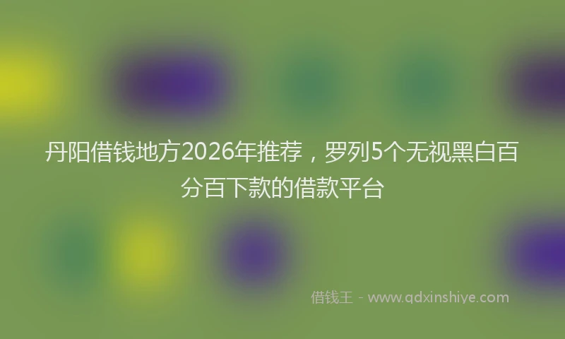丹阳借钱地方2026年推荐,罗列5个无视黑白百分百下款的借款平台