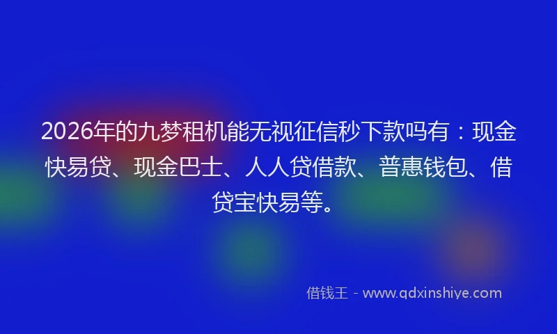2026年的九梦租机能无视征信秒下款吗有：现金快易贷、现金巴士、人人贷借款、普惠钱包、借贷宝快易等。