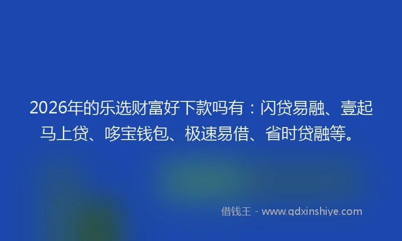 2026年的乐选财富好下款吗有：闪贷易融、壹起马上贷、哆宝钱包、极速易借、省时贷融等。