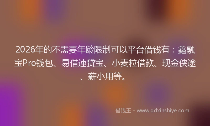 2026年的不需要年龄限制可以平台借钱有:鑫融宝Pro钱包、易借速贷宝、小麦粒借款、现金侠途、薪小用等。