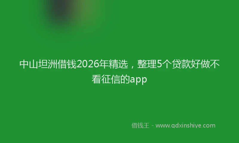 中山坦洲借钱2026年精选，整理5个贷款好做不看征信的app
