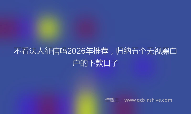 不看法人征信吗2026年推荐，归纳五个无视黑白户的下款口子
